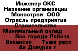 Инженер ОКС › Название организации ­ Монострой, ООО › Отрасль предприятия ­ Строительство › Минимальный оклад ­ 20 000 - Все города Работа » Вакансии   . Тыва респ.,Ак-Довурак г.